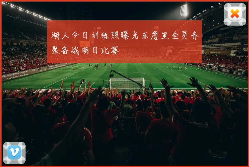 湖人今日训练照曝光东詹里全员齐聚备战明日比赛