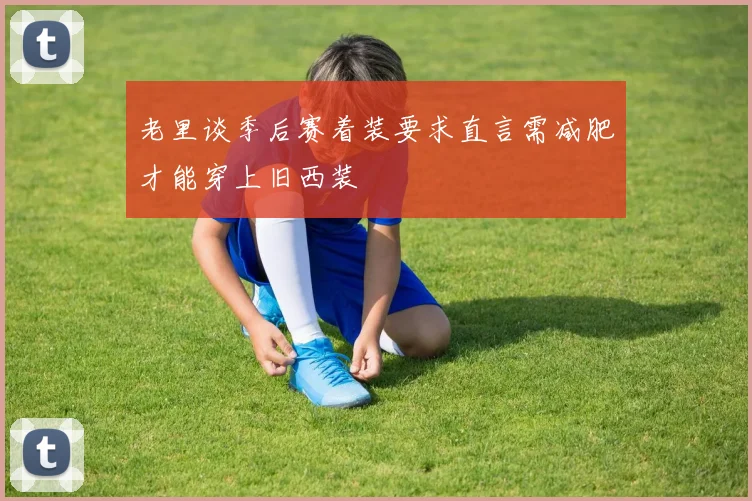 老里谈季后赛着装要求直言需减肥才能穿上旧西装