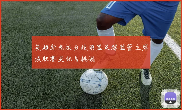 英超新老板分歧明显足球监管主席谈联赛变化与挑战