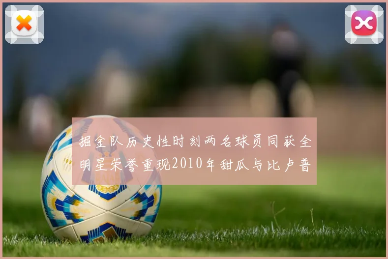 掘金队历史性时刻两名球员同获全明星荣誉重现2010年甜瓜与比卢普斯辉煌