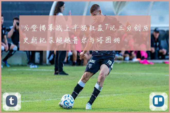 戈登揭幕战上半场狂轰7记三分创历史新纪录超越普尔与塔图姆