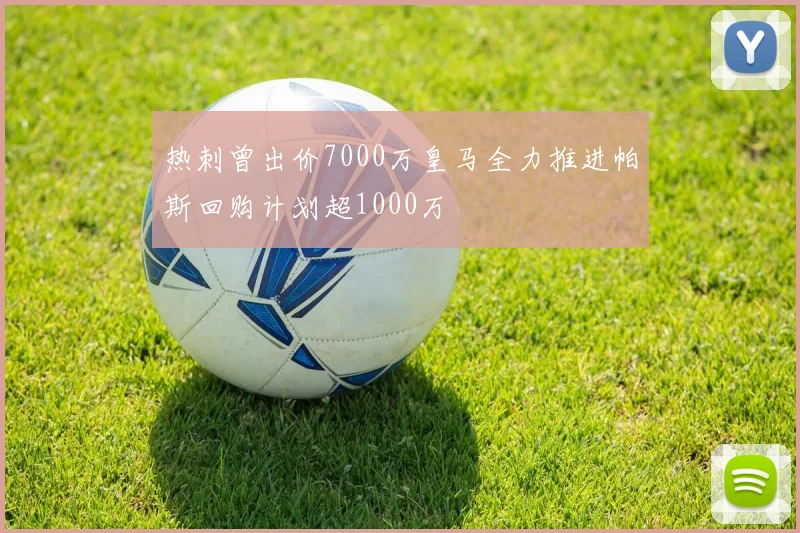 热刺曾出价7000万皇马全力推进帕斯回购计划超1000万