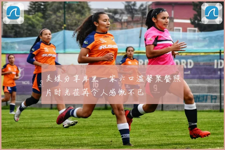 美媒分享库里一家六口温馨聚餐照片时光荏苒令人感慨不已