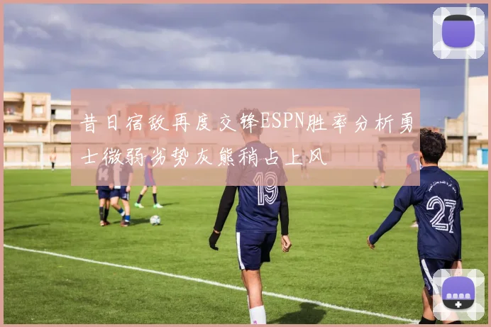 昔日宿敌再度交锋ESPN胜率分析勇士微弱劣势灰熊稍占上风