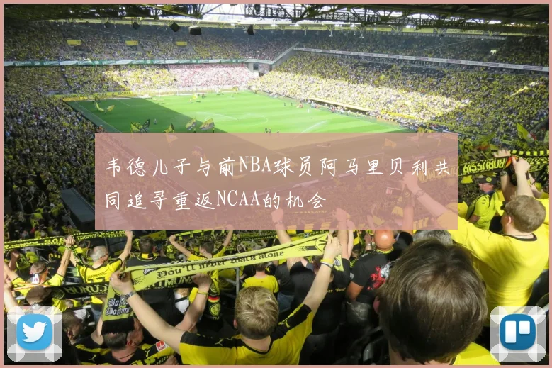 韦德儿子与前NBA球员阿马里贝利共同追寻重返NCAA的机会