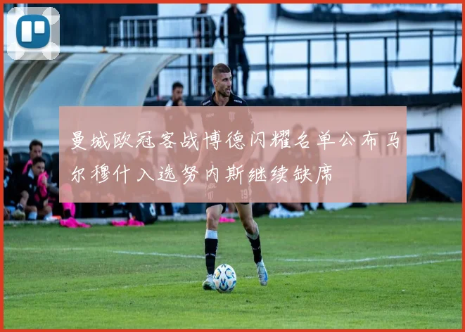 曼城欧冠客战博德闪耀名单公布马尔穆什入选努内斯继续缺席