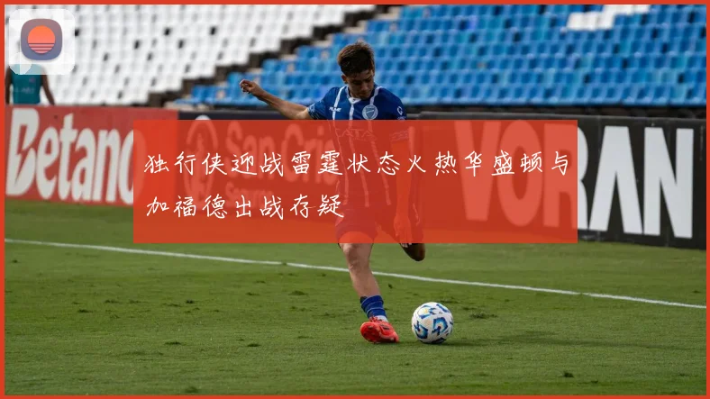 独行侠迎战雷霆状态火热华盛顿与加福德出战存疑