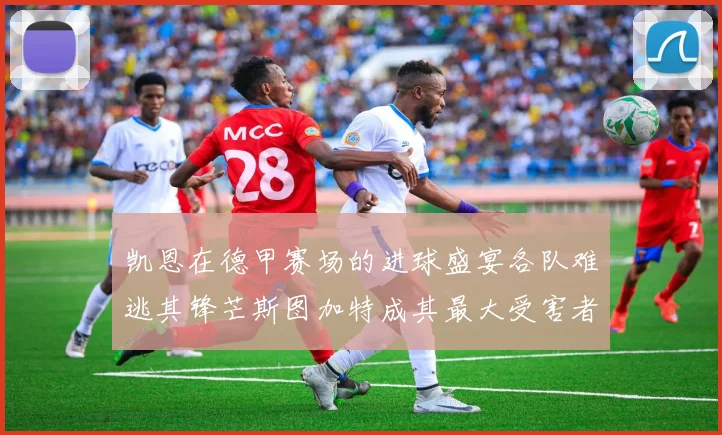 凯恩在德甲赛场的进球盛宴各队难逃其锋芒斯图加特成其最大受害者