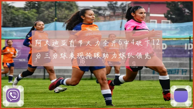 阿夫迪亚首节火力全开6中4砍下12分三分球表现抢眼助力球队领先