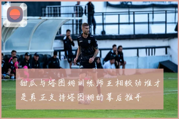 甜瓜与塔图姆训练师互相较劲谁才是真正支持塔图姆的幕后推手
