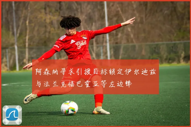 阿森纳寻求引援目标锁定伊尔迪兹与法兰克福巴霍亚等左边锋