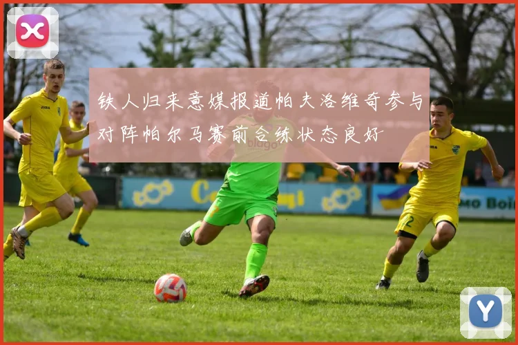 铁人归来意媒报道帕夫洛维奇参与对阵帕尔马赛前合练状态良好