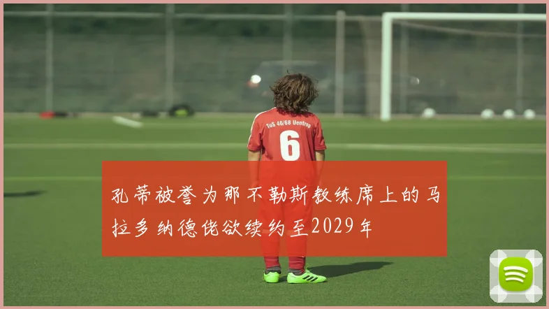 孔蒂被誉为那不勒斯教练席上的马拉多纳德佬欲续约至2029年
