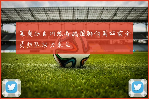 莱奥独自训练备战国脚们周四前全员归队助力米兰