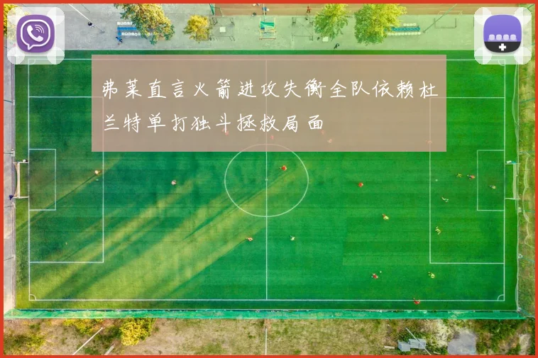 弗莱直言火箭进攻失衡全队依赖杜兰特单打独斗拯救局面