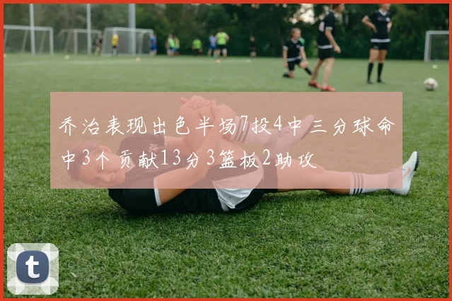 乔治表现出色半场7投4中三分球命中3个贡献13分3篮板2助攻