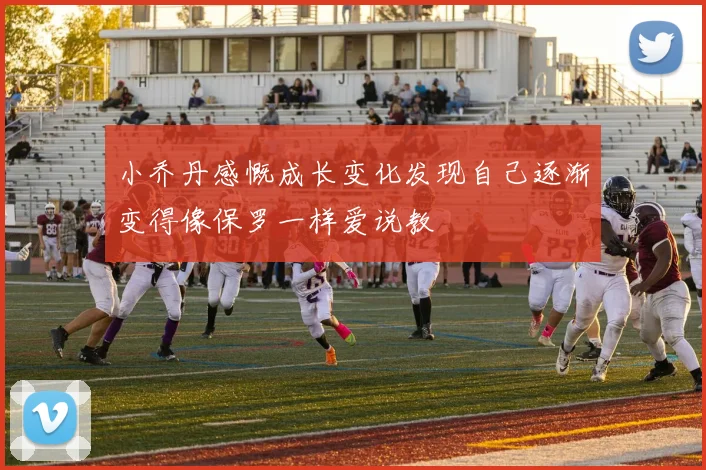 小乔丹感慨成长变化发现自己逐渐变得像保罗一样爱说教