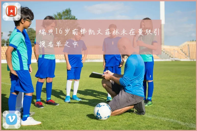 瑞典16岁前锋凯文菲林未在曼联引援名单之中