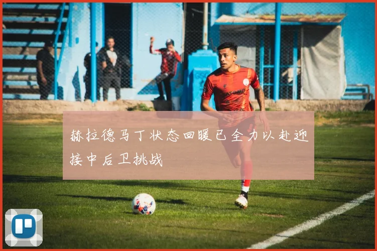 赫拉德马丁状态回暖已全力以赴迎接中后卫挑战