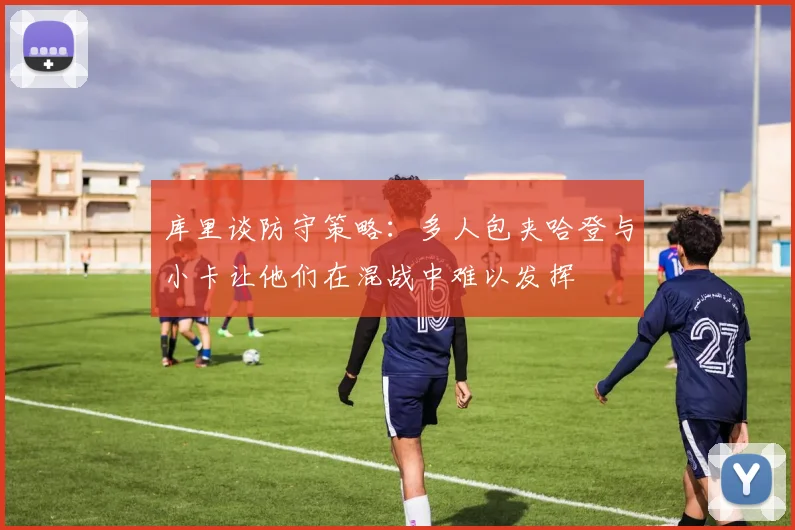 库里谈防守策略：多人包夹哈登与小卡让他们在混战中难以发挥