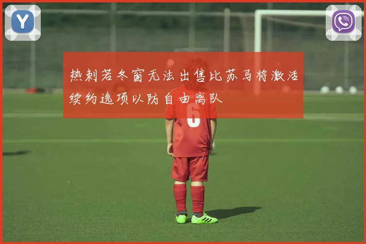 热刺若冬窗无法出售比苏马将激活续约选项以防自由离队