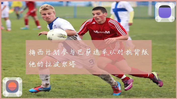梅西计划参与巴萨选举以对抗背叛他的拉波尔塔