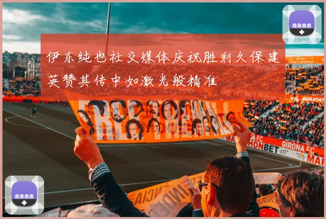 伊东纯也社交媒体庆祝胜利久保建英赞其传中如激光般精准
