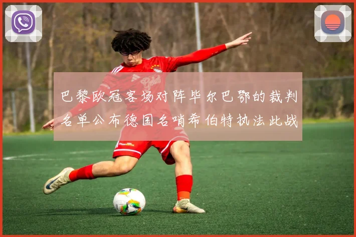 巴黎欧冠客场对阵毕尔巴鄂的裁判名单公布德国名哨希伯特执法此战