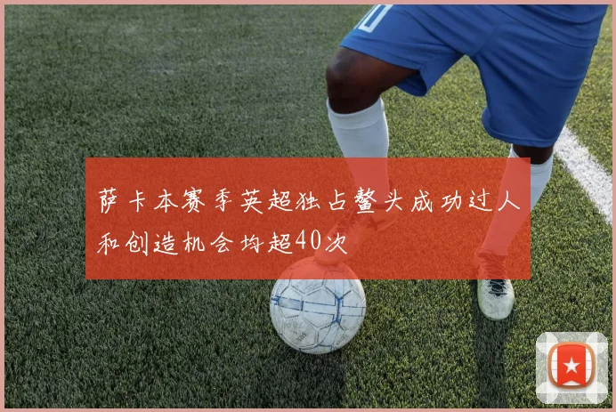 萨卡本赛季英超独占鳌头成功过人和创造机会均超40次