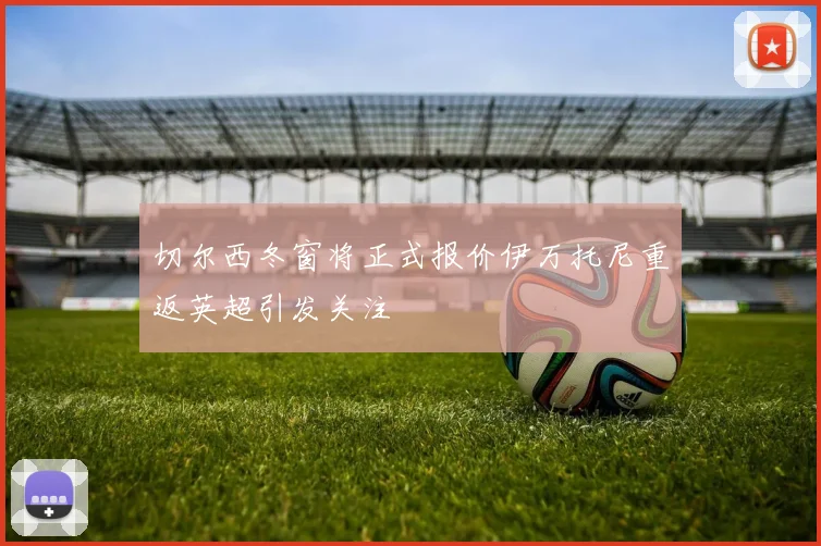 切尔西冬窗将正式报价伊万托尼重返英超引发关注