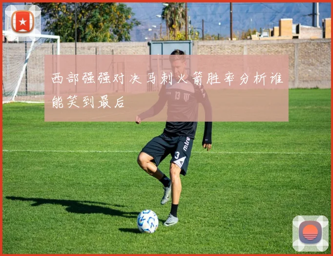 西部强强对决马刺火箭胜率分析谁能笑到最后