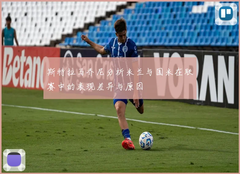 斯特拉马乔尼分析米兰与国米在联赛中的表现差异与原因