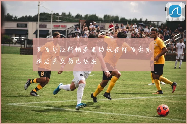 罗马与拉斯帕多里协议在即马竞先租后买交易已达成