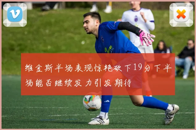维金斯半场表现惊艳砍下19分下半场能否继续发力引发期待