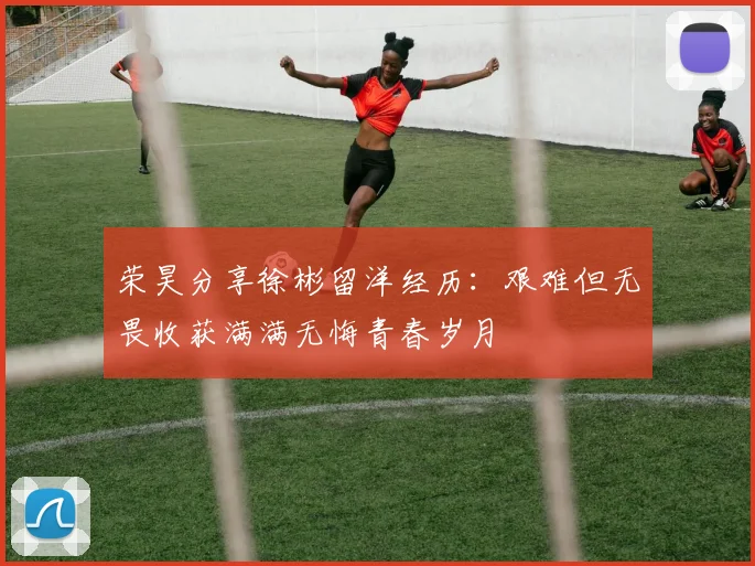 荣昊分享徐彬留洋经历：艰难但无畏收获满满无悔青春岁月