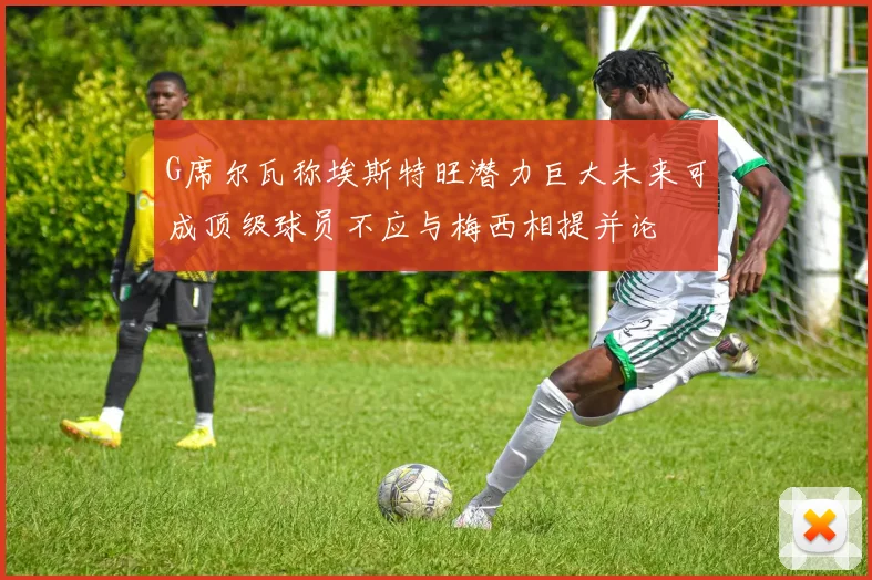 G席尔瓦称埃斯特旺潜力巨大未来可成顶级球员不应与梅西相提并论