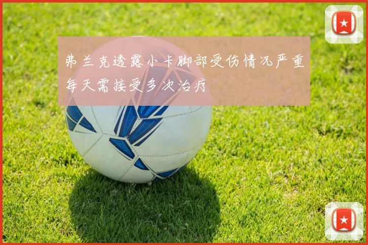 弗兰克透露小卡脚部受伤情况严重每天需接受多次治疗