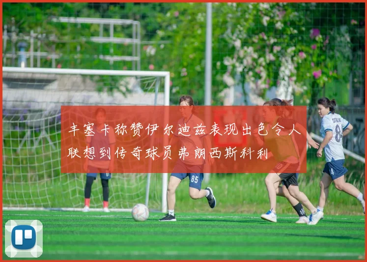 丰塞卡称赞伊尔迪兹表现出色令人联想到传奇球员弗朗西斯科利