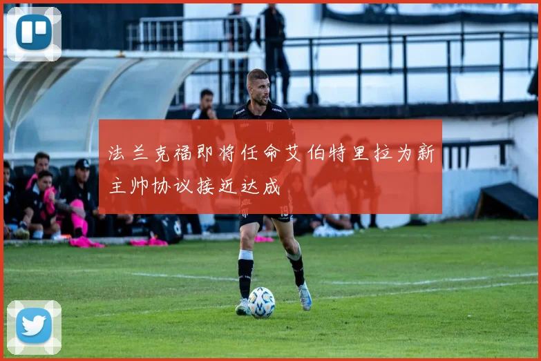 法兰克福即将任命艾伯特里拉为新主帅协议接近达成