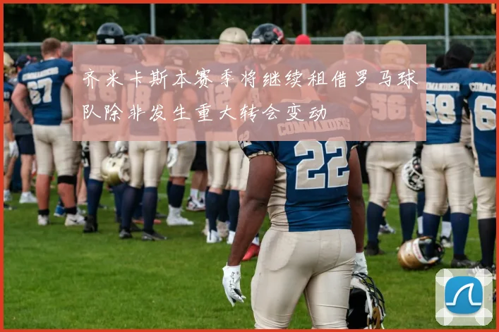 齐米卡斯本赛季将继续租借罗马球队除非发生重大转会变动