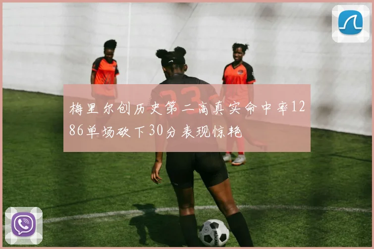 梅里尔创历史第二高真实命中率1286单场砍下30分表现惊艳