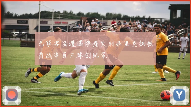 巴萨客场遭遇惨痛失利弗里克执教首战净负三球创纪录