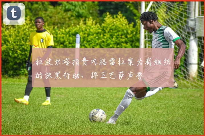 拉波尔塔指责内格雷拉案为有组织的抹黑行动，捍卫巴萨声誉