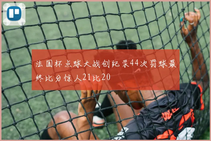 法国杯点球大战创纪录44次罚球最终比分惊人21比20