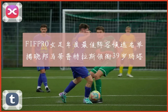 FIFPRO女足年度最佳阵容候选名单揭晓邦马蒂普特拉斯领衔39岁玛塔入围