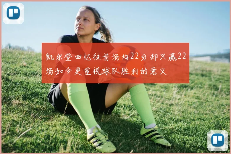 凯尔登回忆往昔场均22分却只赢22场如今更重视球队胜利的意义