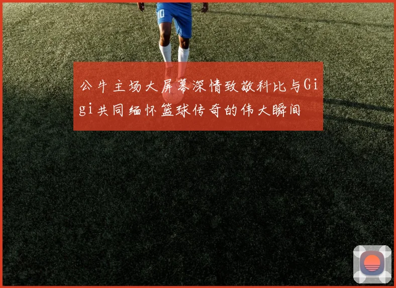 公牛主场大屏幕深情致敬科比与Gigi共同缅怀篮球传奇的伟大瞬间